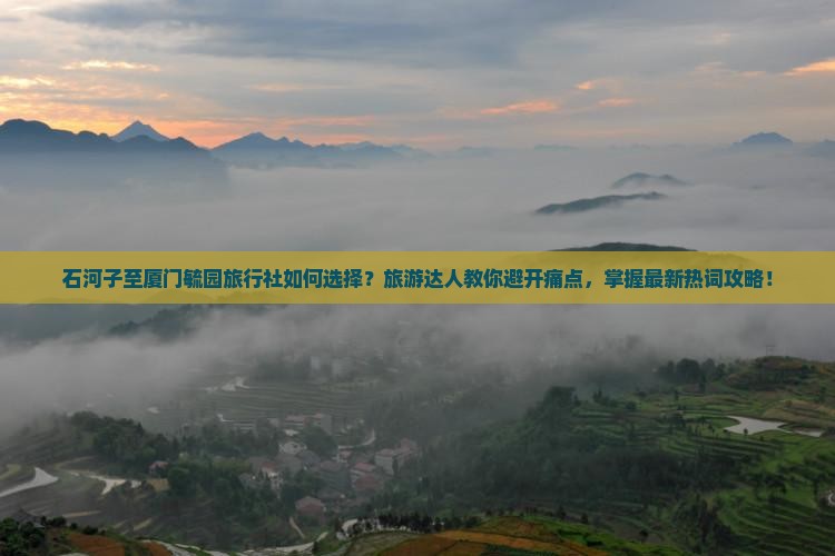 石河子至厦门毓园旅行社如何选择？旅游达人教你避开痛点，掌握最新热词攻略！