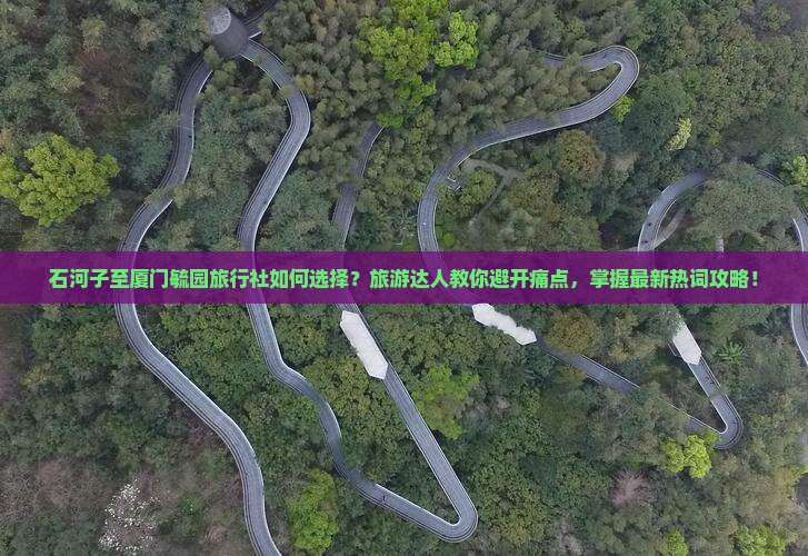 石河子至厦门毓园旅行社如何选择？旅游达人教你避开痛点，掌握最新热词攻略！