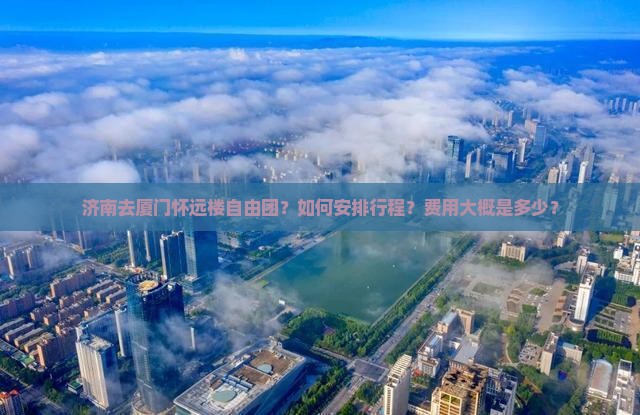 济南去厦门怀远楼自由团？如何安排行程？费用大概是多少？