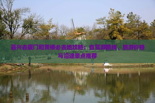 嘉兴去厦门和贵楼必去地攻略：自驾游路线、旅游价格与沿途景点推荐