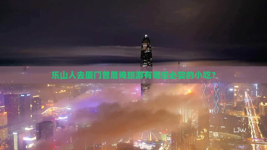 乐山人去厦门曾厝埯旅游有哪些必尝的小吃？