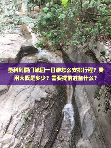 垦利到厦门毓园一日游怎么安排行程？费用大概是多少？需要提前准备什么？
