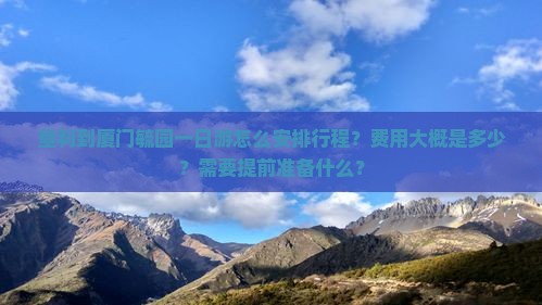 垦利到厦门毓园一日游怎么安排行程？费用大概是多少？需要提前准备什么？
