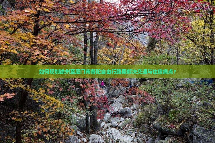 如何规划徐州至厦门南普陀自由行路犀解决交通与住宿痛点？