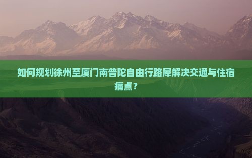 如何规划徐州至厦门南普陀自由行路犀解决交通与住宿痛点？