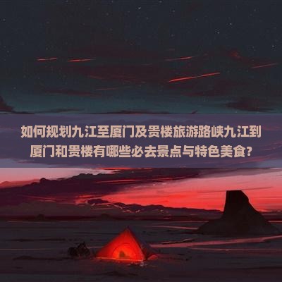 如何规划九江至厦门及贵楼旅游路峡九江到厦门和贵楼有哪些必去景点与特色美食？