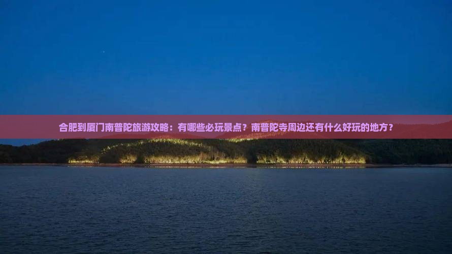 合肥到厦门南普陀旅游攻略：有哪些必玩景点？南普陀寺周边还有什么好玩的地方？