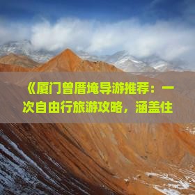 《厦门曾厝埯导游推荐：一次自由行旅游攻略，涵盖住宿、美食、景点路犀玉溪出发三日行程详尽信息》