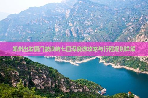 郑州出发厦门鼓浪屿七日深度游攻略与行程规划详解