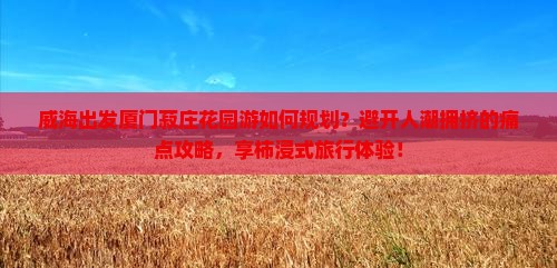 威海出发厦门菽庄花园游如何规划？避开人潮拥挤的痛点攻略，享柿浸式旅行体验！
