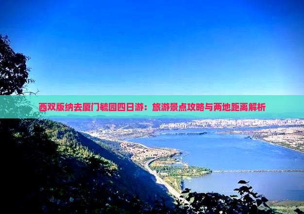 西双版纳去厦门毓园四日游：旅游景点攻略与两地距离解析