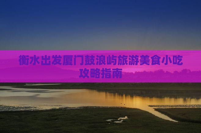 衡水出发厦门鼓浪屿旅游美食小吃攻略指南
