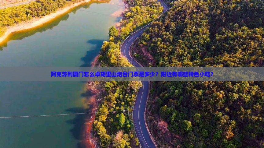 阿克苏到厦门怎么卓胡里山炮台门票是多少？附近有哪些特色小吃？
