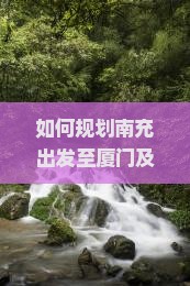 如何规划南充出发至厦门及贵楼旅游的行程与预算？