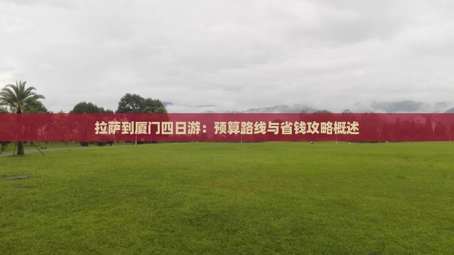拉萨到厦门四日游：预算路线与省钱攻略概述