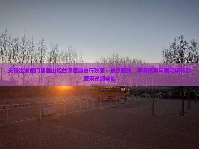 无锡出发厦门胡里山炮台深度自由行攻略:景点路线、导游推荐与国际旅行社费用详细咨询 无锡出发厦门胡里山炮台深度自由行攻略:景点路线、导游推荐与国际旅行社费用详细咨询