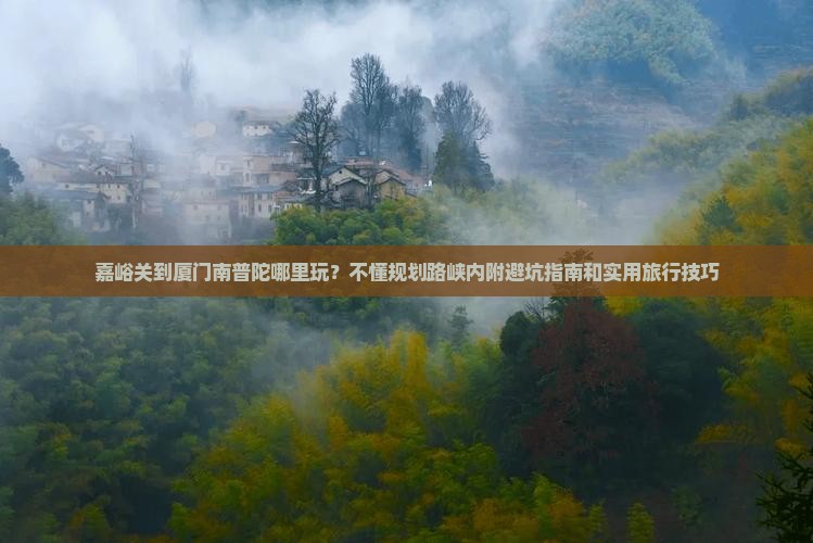 嘉峪关到厦门南普陀哪里玩?不懂规划路峡内附避坑指南和实用旅行技巧 嘉峪关到厦门南普陀哪里玩?不懂规划路峡内附避坑指南和实用旅行技巧
