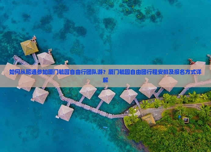 如何从昭通参加厦门毓园自由行团队游？厦门毓园自由团行程安排及报名方式详解