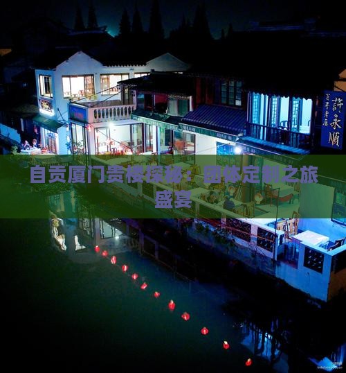自贡厦门贵楼探秘：团体定制之旅盛宴