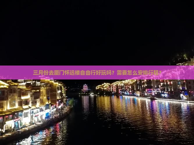三月份去厦门怀远楼自由行好玩吗？需要怎么安排行程？