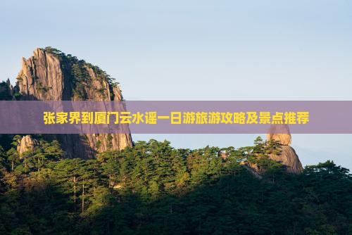 张家界到厦门云水谣一日游旅游攻略及景点推荐