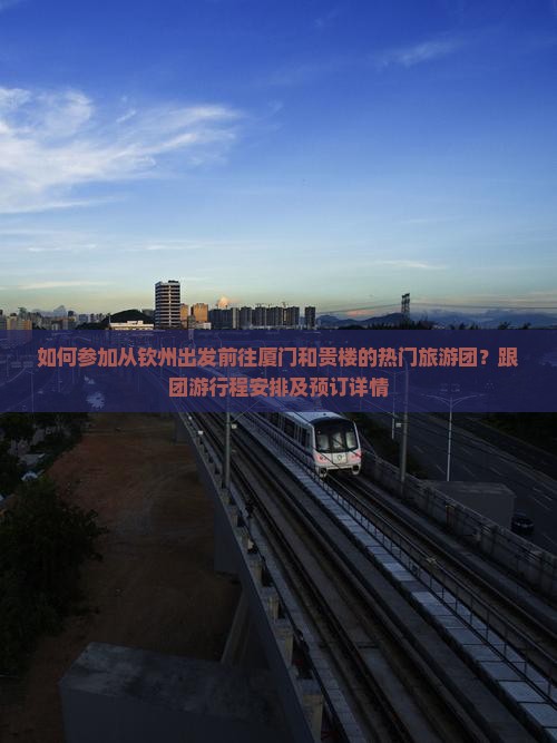 如何参加从钦州出发前往厦门和贵楼的热门旅游团？跟团游行程安排及预订详情