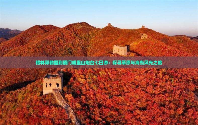 锡林郭勒盟到厦门胡里山炮台七日游：探寻草原与海岛风光之旅