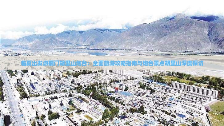 临夏出发游厦门胡里山炮台：全面旅游攻略指南与炮台景点胡里山深度探访