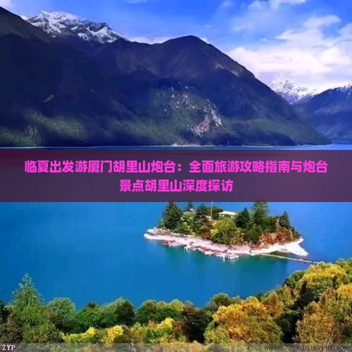 临夏出发游厦门胡里山炮台：全面旅游攻略指南与炮台景点胡里山深度探访