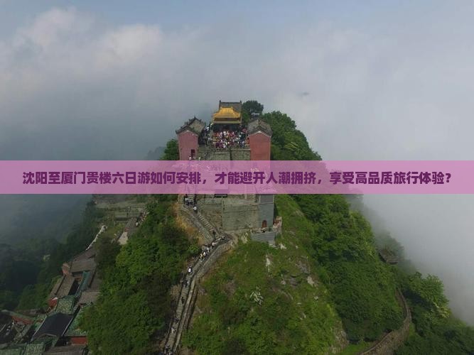 沈阳至厦门贵楼六日游如何安排，才能避开人潮拥挤，享受高品质旅行体验？