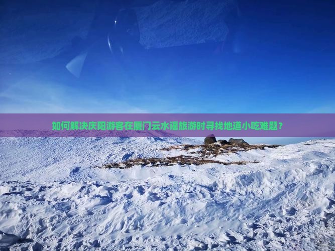 如何解决庆阳游客在厦门云水谣旅游时寻找地道小吃难题？