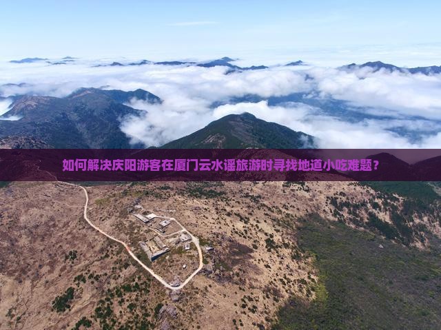 如何解决庆阳游客在厦门云水谣旅游时寻找地道小吃难题？