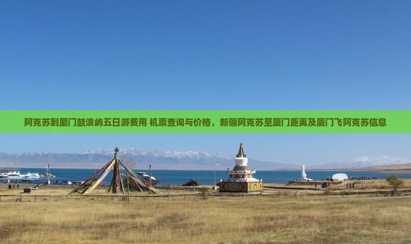 阿克苏到厦门鼓浪屿五日游费用+机票查询与价格，新疆阿克苏至厦门距离及厦门飞阿克苏信息