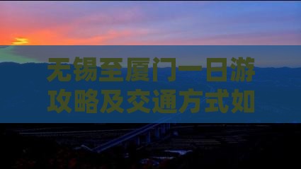无锡至厦门一日游攻略及交通方式如何安排？