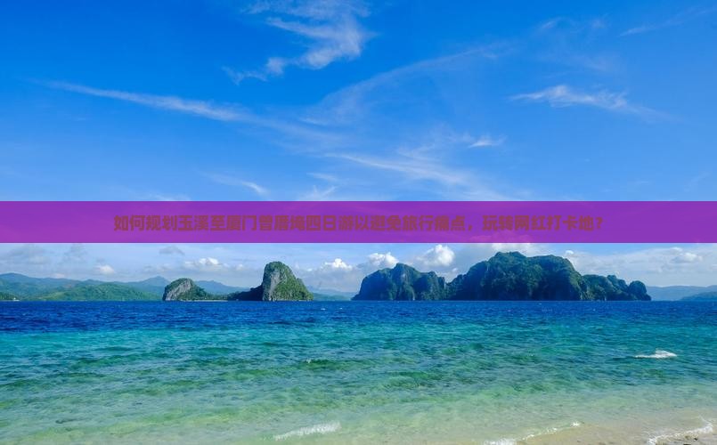 如何规划玉溪至厦门曾厝埯四日游以避免旅行痛点，玩转网红打卡地？