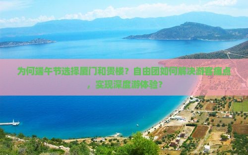为何端午节选择厦门和贵楼？自由团如何解决游客痛点，实现深度游体验？