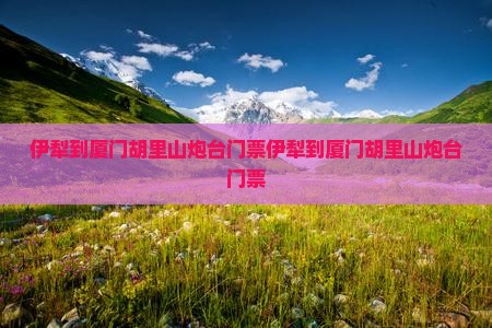 伊犁到厦门胡里山炮台门票