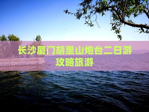 长沙去厦门胡里山炮台二日游
