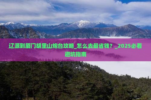 辽源到厦门胡里山炮台攻略