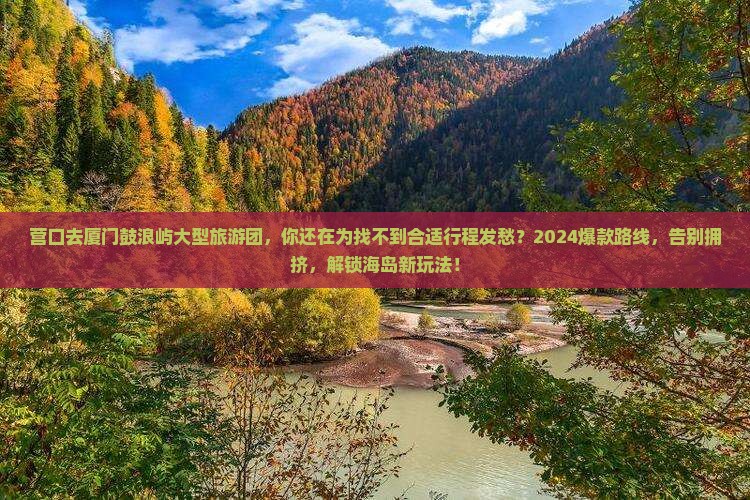 营口去厦门鼓浪屿大型旅游团