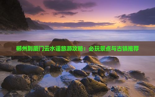 郴州到厦门云水谣哪里玩