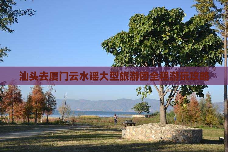 汕头去厦门云水谣大型旅游团