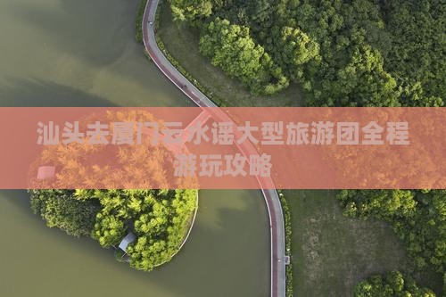 汕头去厦门云水谣大型旅游团