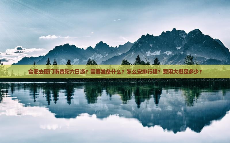 合肥去厦门南普陀六日游？需要准备什么？怎么安排行程？费用大概是多少？