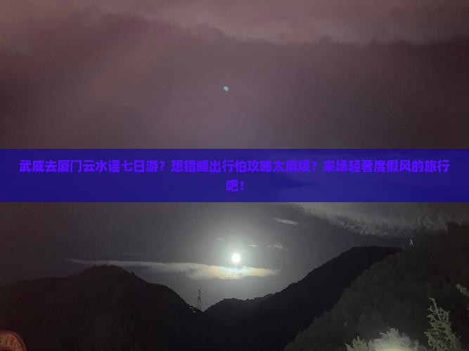 武威去厦门云水谣七日游？想错峰出行怕攻略太麻烦？来场轻奢度假风的旅行吧！
