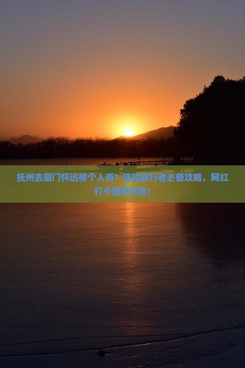 抚州去厦门怀远楼个人游？孤独旅行者必备攻略，网红打卡地抢先看！