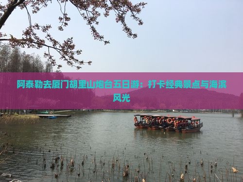 阿泰勒去厦门胡里山炮台五日游：打卡经典景点与海滨风光