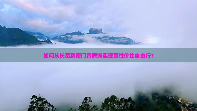 如何从长葛到厦门曾厝埯实现高性价比自由行？