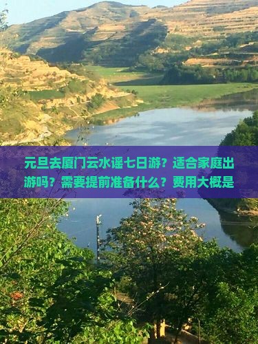 元旦去厦门云水谣七日游？适合家庭出游吗？需要提前准备什么？费用大概是多少？