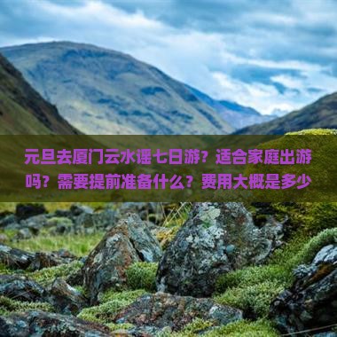 元旦去厦门云水谣七日游？适合家庭出游吗？需要提前准备什么？费用大概是多少？